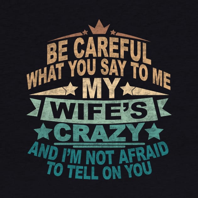 BE CAREFUL WHAT YOU SAY TO ME MY WIFE'S CRAZY AND I'M NOT AFRAID TO TELL ON YOU by SilverTee